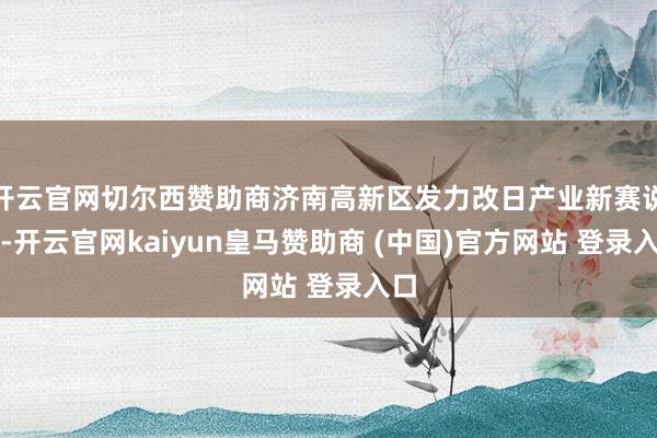 開云官網(wǎng)切爾西贊助商濟(jì)南高新區(qū)發(fā)力改日產(chǎn)業(yè)新賽說念-開云官網(wǎng)kaiyun皇馬贊助商 (中國(guó))官方網(wǎng)站 登錄入口