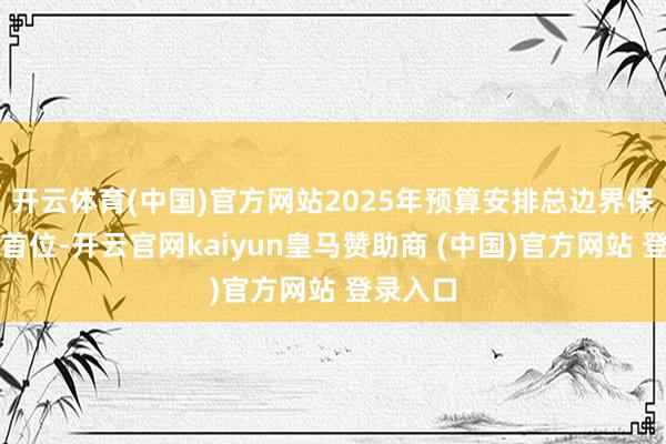開云體育(中國)官方網(wǎng)站2025年預(yù)算安排總邊界保握全省首位-開云官網(wǎng)kaiyun皇馬贊助商 (中國)官方網(wǎng)站 登錄入口