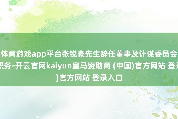 體育游戲app平臺(tái)張銳豪先生辭任董事及計(jì)謀委員會(huì)委員職務(wù)-開云官網(wǎng)kaiyun皇馬贊助商 (中國(guó))官方網(wǎng)站 登錄入口